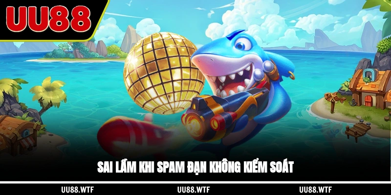 Sai lầm khi spam đạn vô tội vạ, không kiểm soát