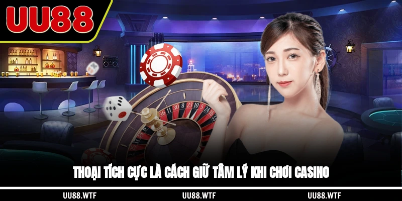 Thoại tích cực là cách giữ tâm lý khi chơi casino